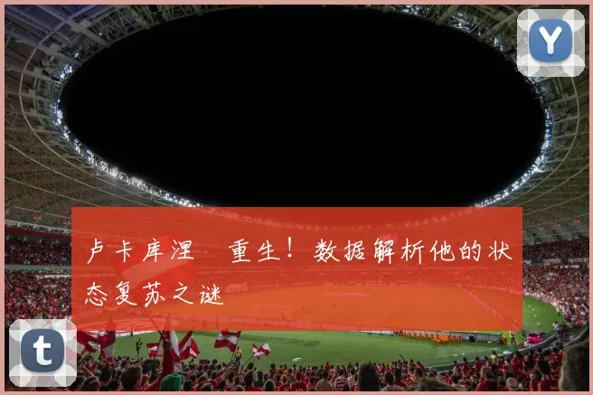 卢卡库涅槃重生！数据解析他的状态复苏之谜