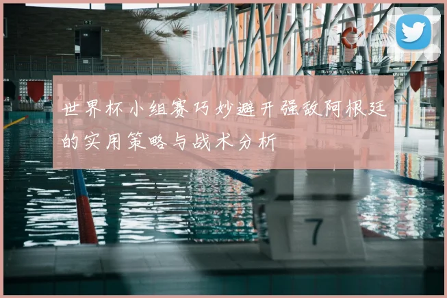 世界杯小组赛巧妙避开强敌阿根廷的实用策略与战术分析