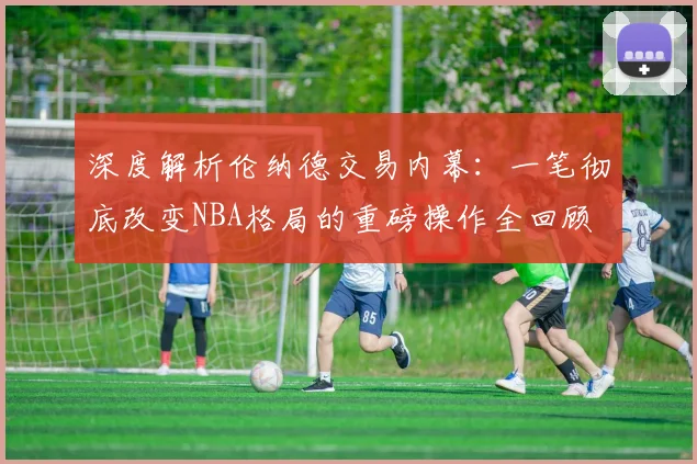 深度解析伦纳德交易内幕:一笔彻底改变NBA格局的重磅操作全回顾