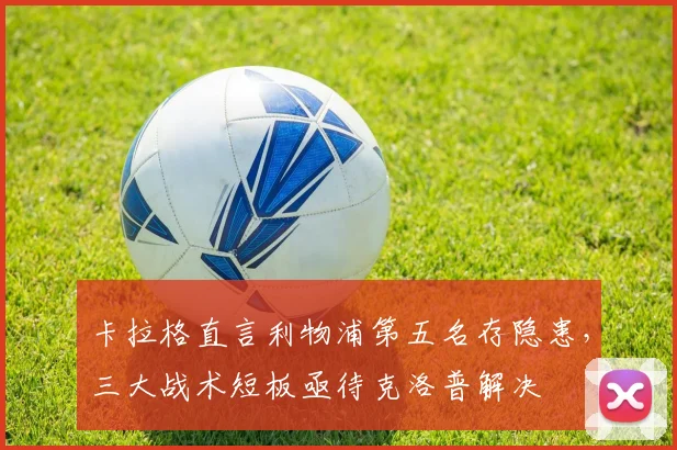 卡拉格直言利物浦第五名存隐患，三大战术短板亟待克洛普解决