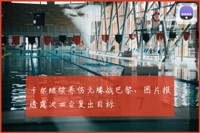 卡尔继续养伤无缘战巴黎，图片报透露次回合复出目标