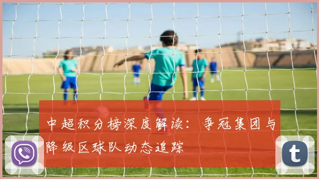 中超积分榜深度解读：争冠集团与降级区球队动态追踪
