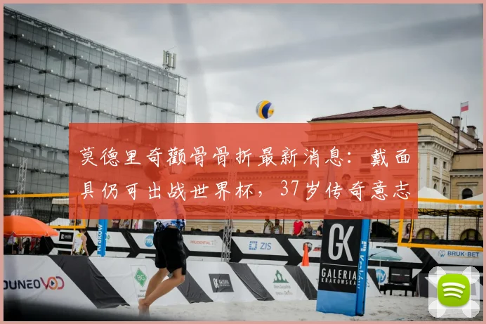 莫德里奇颧骨骨折最新消息：戴面具仍可出战世界杯，37岁传奇意志力解读