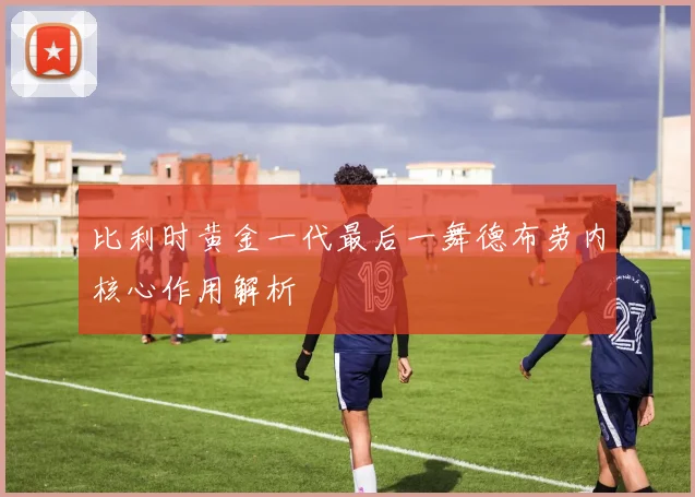 比利时黄金一代最后一舞德布劳内核心作用解析