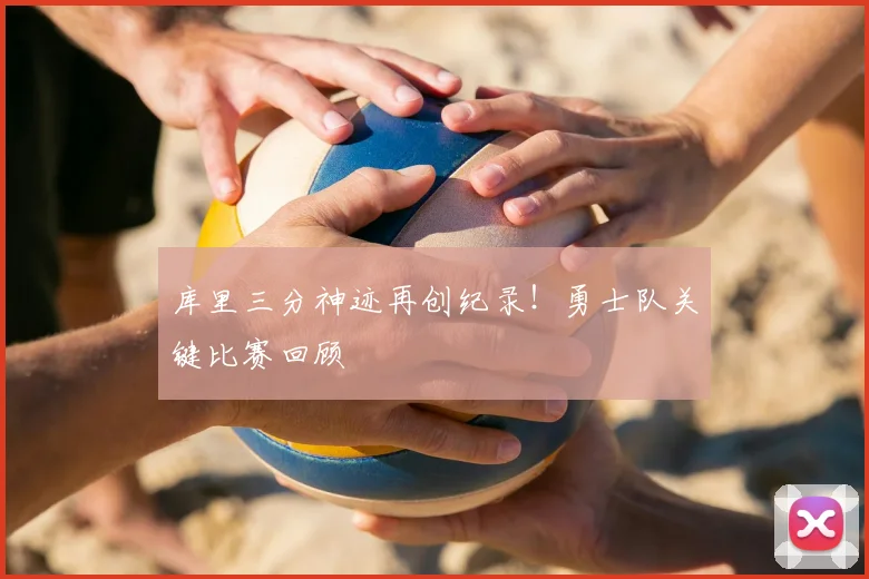 库里三分神迹再创纪录！勇士队关键比赛回顾