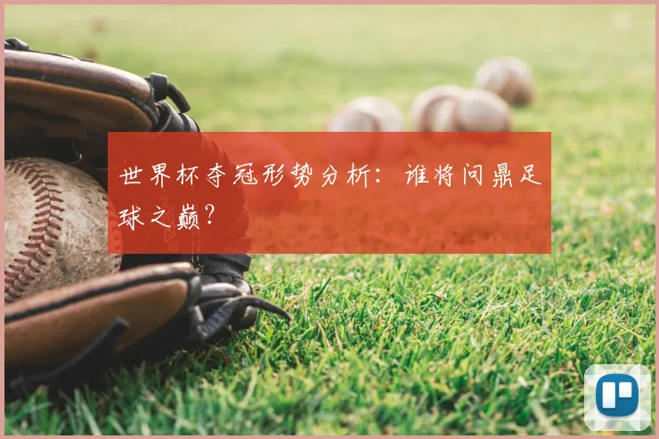世界杯夺冠形势分析：谁将问鼎足球之巅？