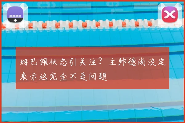 姆巴佩状态引关注？主帅德尚淡定表示这完全不是问题