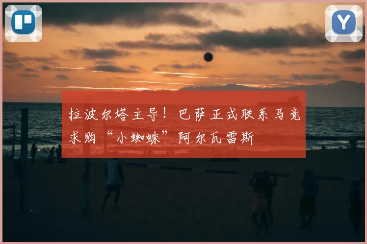 拉波尔塔主导!巴萨正式联系马竞求购“小蜘蛛”阿尔瓦雷斯