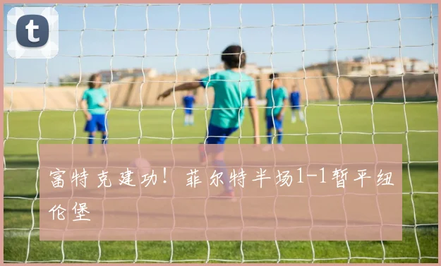 富特克建功！菲尔特半场1-1暂平纽伦堡
