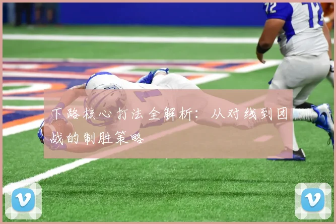 下路核心打法全解析：从对线到团战的制胜策略