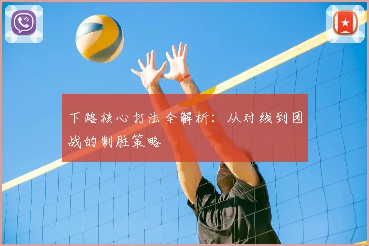 下路核心打法全解析：从对线到团战的制胜策略