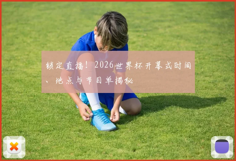 锁定直播！2026世界杯开幕式时间、地点与节目单揭秘