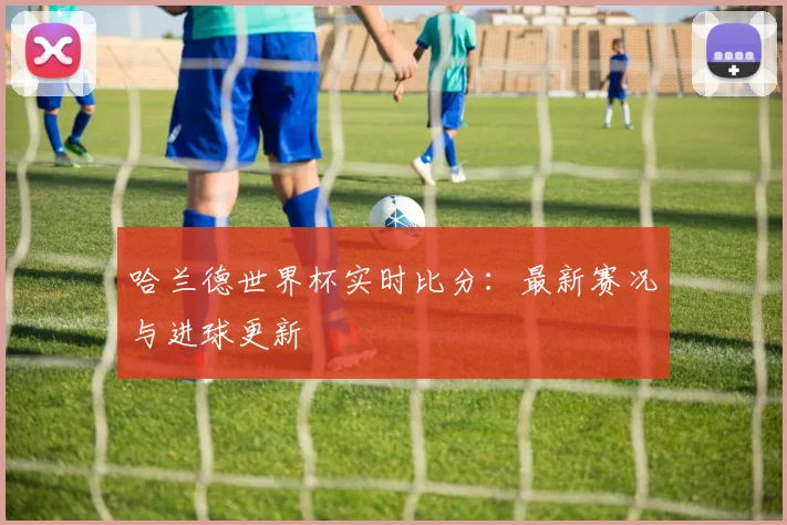哈兰德世界杯实时比分:最新赛况与进球更新