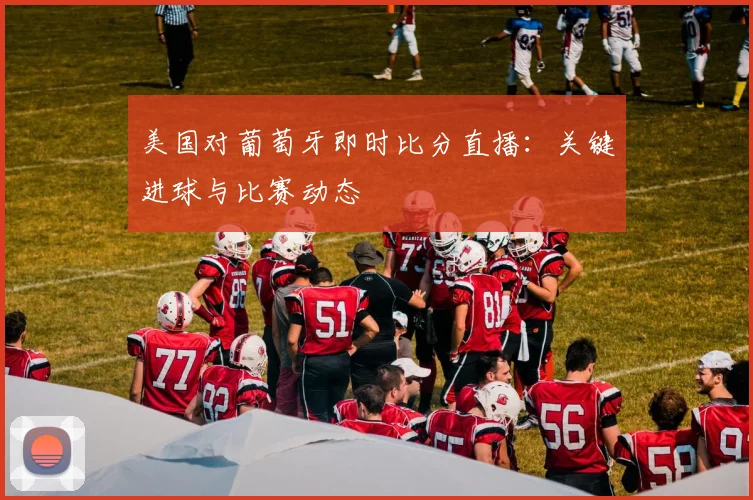 美国对葡萄牙即时比分直播：关键进球与比赛动态