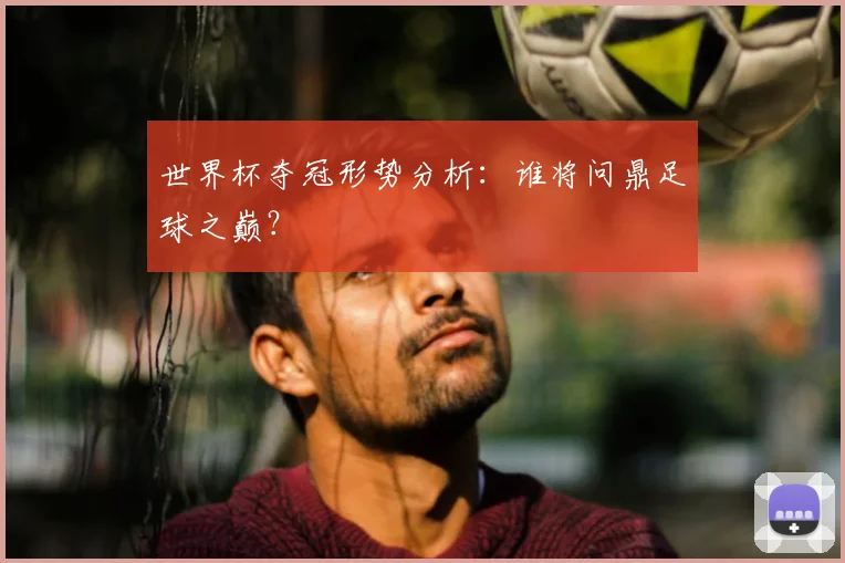 世界杯夺冠形势分析：谁将问鼎足球之巅？