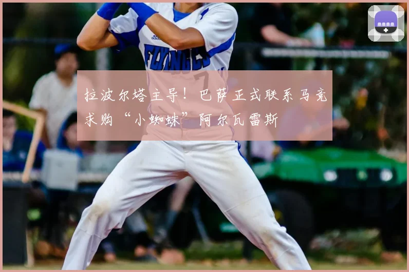 拉波尔塔主导!巴萨正式联系马竞求购“小蜘蛛”阿尔瓦雷斯