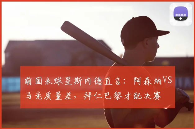前国米球星斯内德直言:阿森纳VS马竞质量差,拜仁巴黎才配决赛