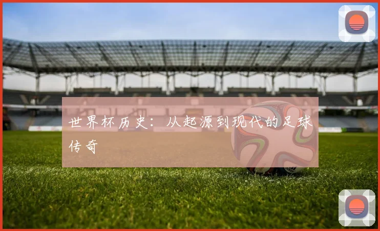 世界杯历史：从起源到现代的足球传奇