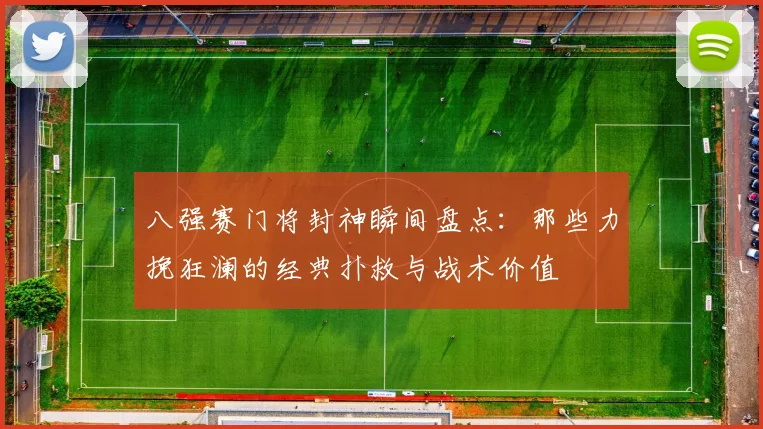 八强赛门将封神瞬间盘点:那些力挽狂澜的经典扑救与战术价值