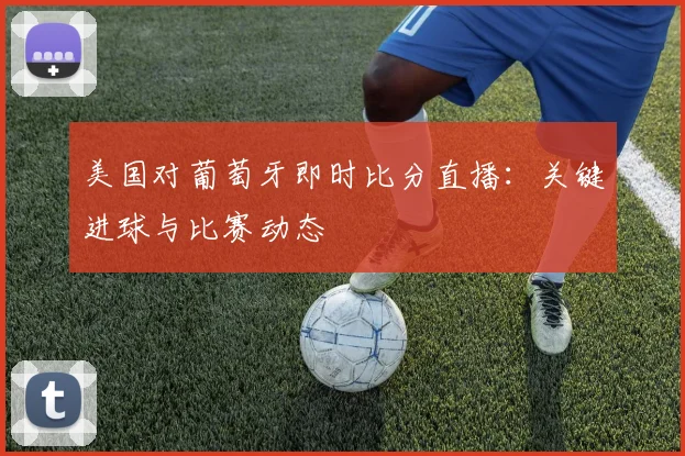 美国对葡萄牙即时比分直播:关键进球与比赛动态