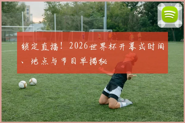 锁定直播！2026世界杯开幕式时间、地点与节目单揭秘
