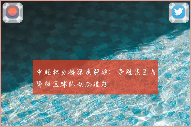 中超积分榜深度解读：争冠集团与降级区球队动态追踪