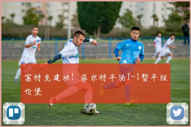 富特克建功!菲尔特半场1-1暂平纽伦堡