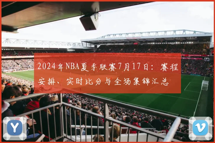 2024年NBA夏季联赛7月17日:赛程安排、实时比分与全场集锦汇总
