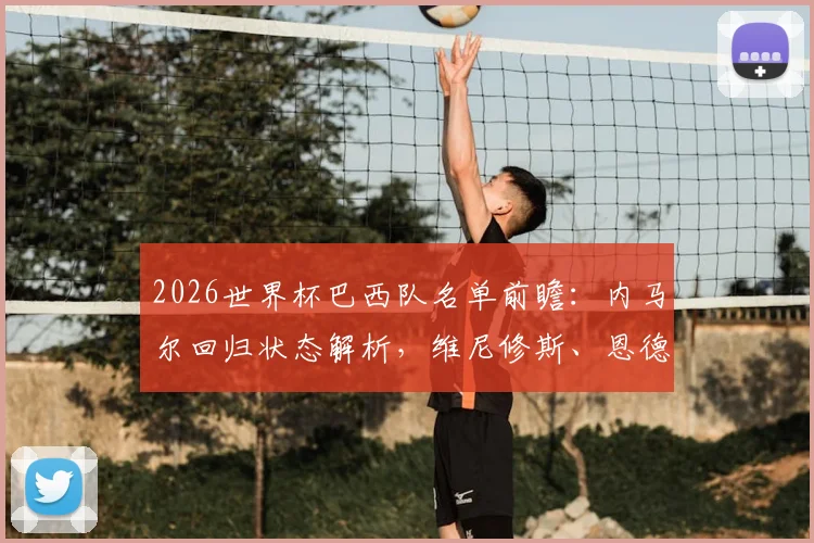 2026世界杯巴西队名单前瞻:内马尔回归状态解析,维尼修斯、恩德里克等新星角色展望