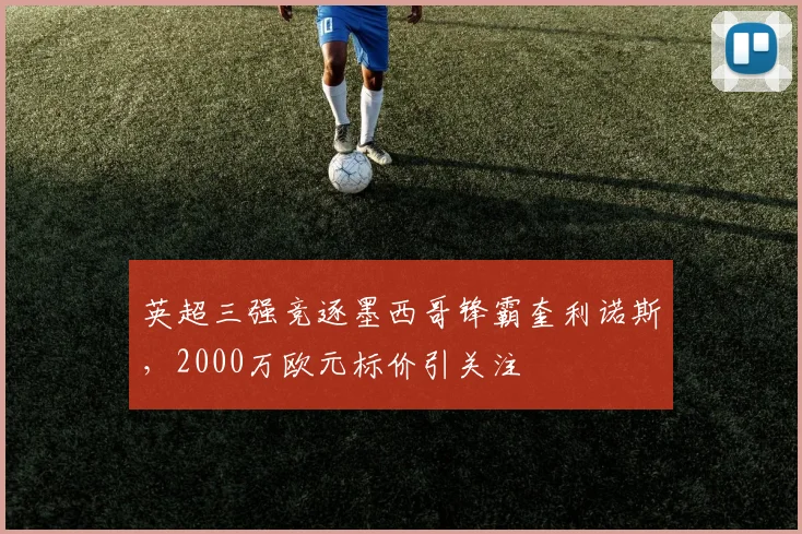 英超三强竞逐墨西哥锋霸奎利诺斯，2000万欧元标价引关注