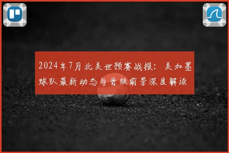 2024年7月北美世预赛战报：美加墨球队最新动态与晋级前景深度解读