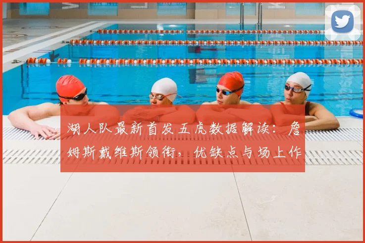 湖人队最新首发五虎数据解读：詹姆斯戴维斯领衔，优缺点与场上作用全分析