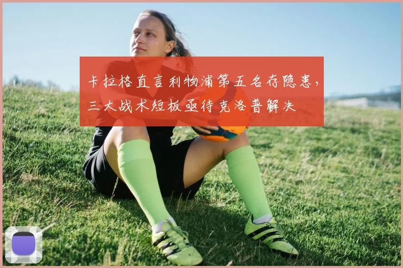 卡拉格直言利物浦第五名存隐患,三大战术短板亟待克洛普解决
