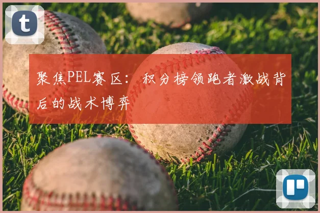 聚焦PEL赛区：积分榜领跑者激战背后的战术博弈