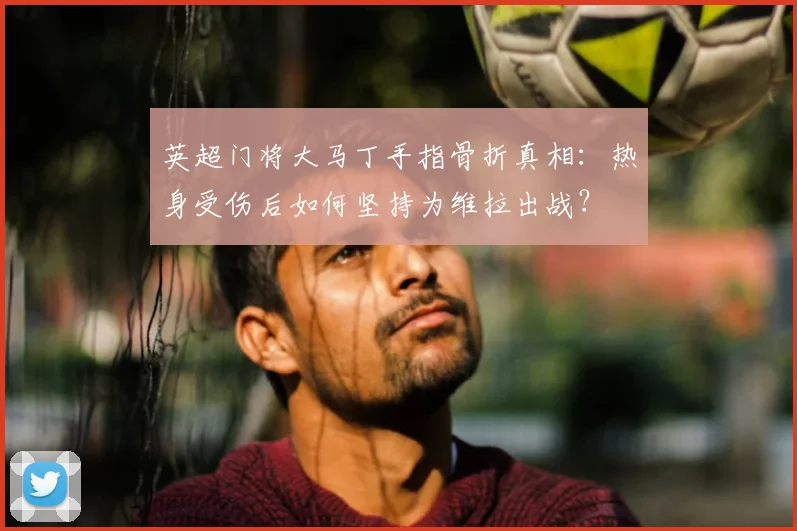 英超门将大马丁手指骨折真相:热身受伤后如何坚持为维拉出战?